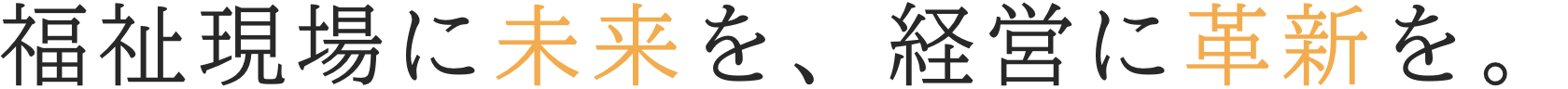 福祉現場に未来を、経営に革新を。